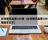 全球奢侈品牌100强（全球奢侈品牌100强国家名字）