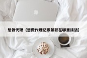 想做代理（想做代理记账兼职在哪里接活）