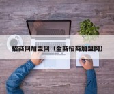 招商网加盟网（全商招商加盟网）