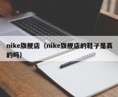 nike旗舰店（nike旗舰店的鞋子是真的吗）