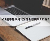 a21是不是以纯（为什么以纯叫A21呢?）