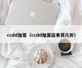 ccdd加盟（ccdd加盟店拿货几折）