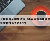 两元店货源从哪里进货（两元店货源从哪里进货批发价格多少钱APP）