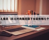 影儿集团（影儿时尚集团旗下女装有哪几个品牌）