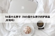 hk是什么牌子（hkh是什么牌子的护肤品,好用吗）