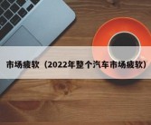 市场疲软（2022年整个汽车市场疲软）