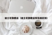 迪士尼旗舰店（迪士尼旗舰店和乐园区别）