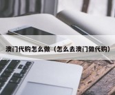 澳门代购怎么做（怎么去澳门做代购）