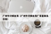 广州牛仔裤批发（广州牛仔裤批发厂家直销及价格）