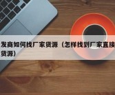 批发商如何找厂家货源（怎样找到厂家直接批发货源）