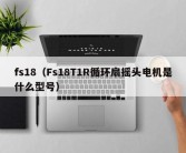 fs18（Fs18T1R循环扇摇头电机是什么型号）