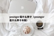 youngor是什么牌子（youngor是什么牌子衣服）