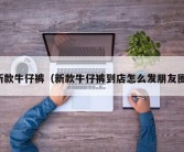 新款牛仔裤（新款牛仔裤到店怎么发朋友圈）