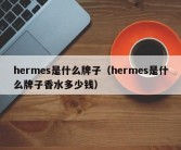 hermes是什么牌子（hermes是什么牌子香水多少钱）